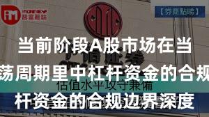 当前阶段A股市场在当前宽幅震荡周期里中杠杆资金的合规边界深度