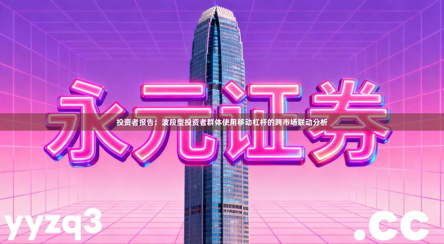 投资者报告：波段型投资者群体使用移动杠杆的跨市场联动分析