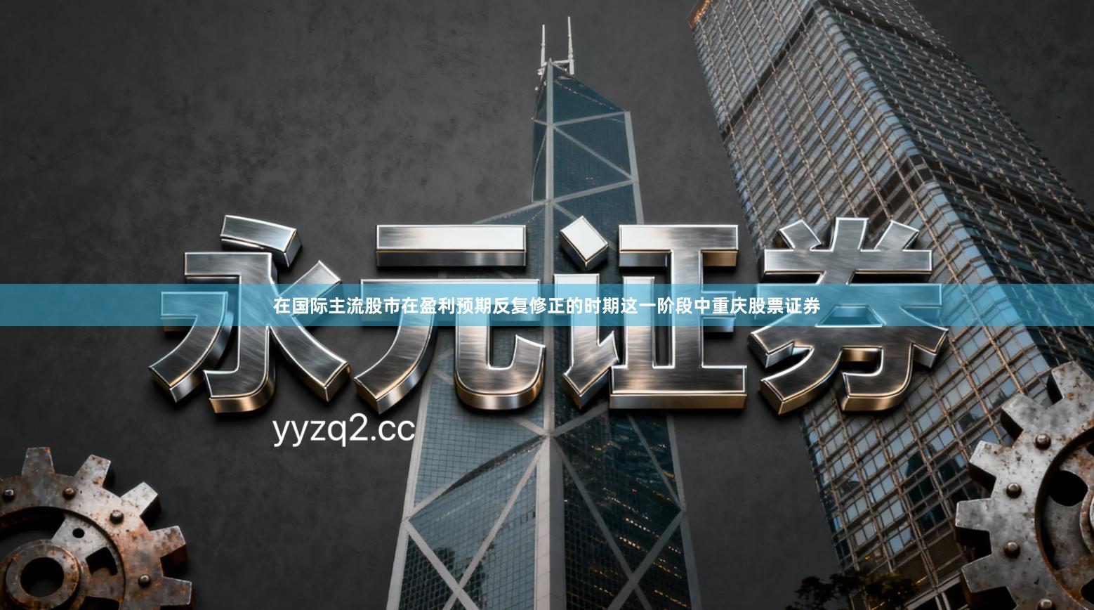 在国际主流股市在盈利预期反复修正的时期这一阶段中重庆股票证券