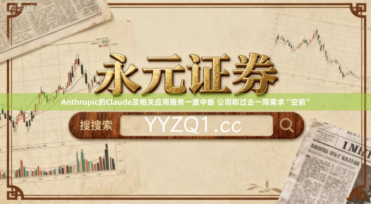 Anthropic的Claude及相关应用服务一度中断 公司称过去一周需求“空前”