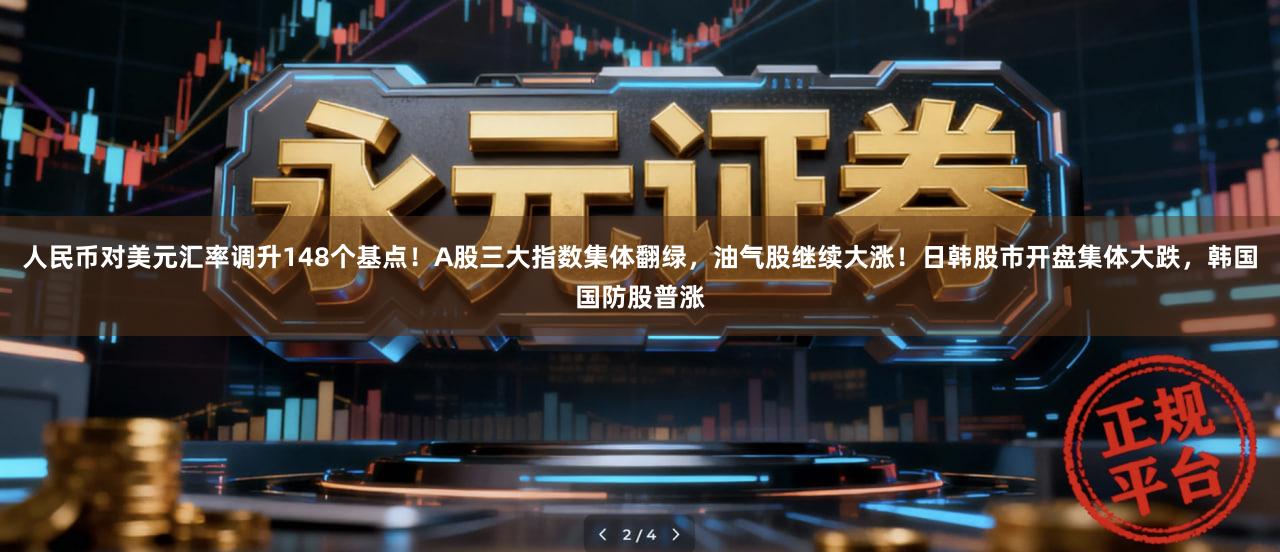 人民币对美元汇率调升148个基点！A股三大指数集体翻绿，油气股继续大涨！日韩股市开盘集体大跌，韩国国防股普涨